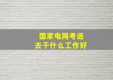 国家电网考进去干什么工作好