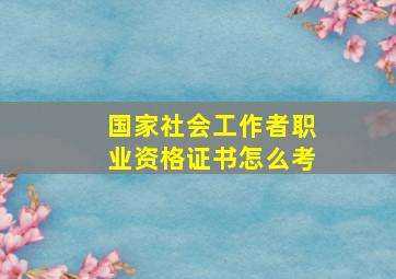 国家社会工作者职业资格证书怎么考