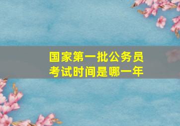 国家第一批公务员考试时间是哪一年