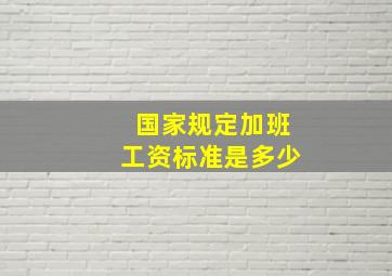 国家规定加班工资标准是多少