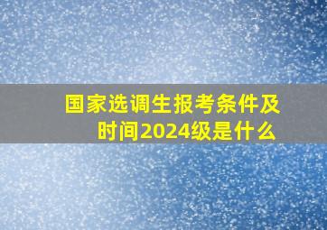 国家选调生报考条件及时间2024级是什么