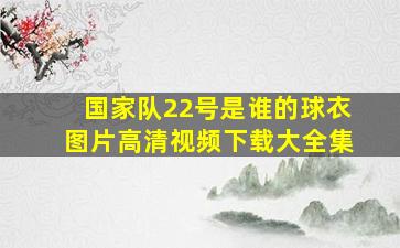 国家队22号是谁的球衣图片高清视频下载大全集