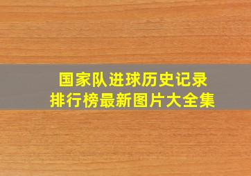 国家队进球历史记录排行榜最新图片大全集