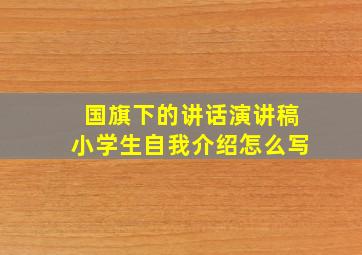 国旗下的讲话演讲稿小学生自我介绍怎么写