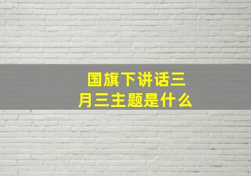 国旗下讲话三月三主题是什么