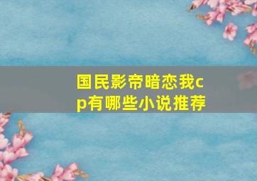 国民影帝暗恋我cp有哪些小说推荐