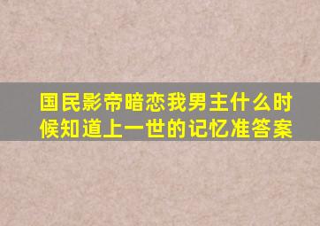 国民影帝暗恋我男主什么时候知道上一世的记忆准答案