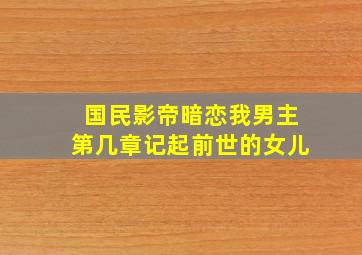 国民影帝暗恋我男主第几章记起前世的女儿