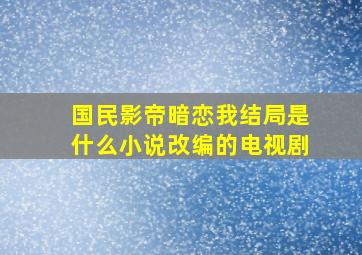 国民影帝暗恋我结局是什么小说改编的电视剧