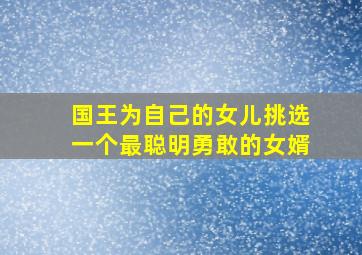 国王为自己的女儿挑选一个最聪明勇敢的女婿