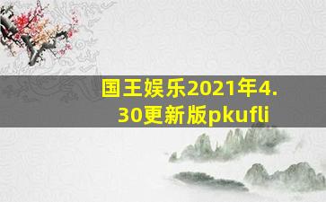 国王娱乐2021年4.30更新版pkufli