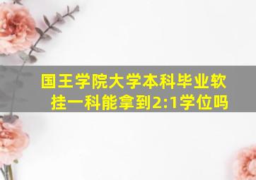 国王学院大学本科毕业软挂一科能拿到2:1学位吗