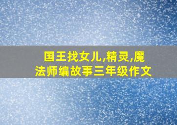 国王找女儿,精灵,魔法师编故事三年级作文