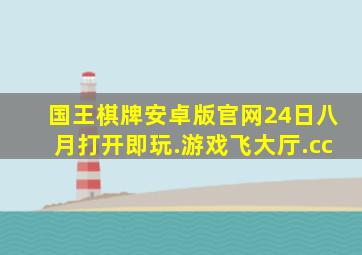 国王棋牌安卓版官网24日八月打开即玩.游戏飞大厅.cc