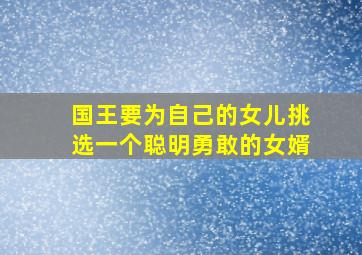 国王要为自己的女儿挑选一个聪明勇敢的女婿