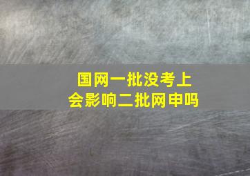 国网一批没考上会影响二批网申吗