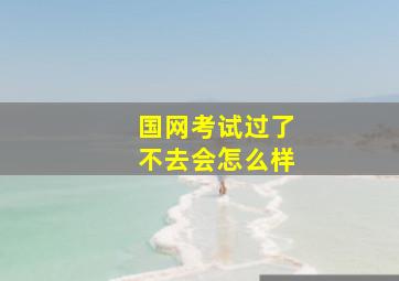 国网考试过了不去会怎么样