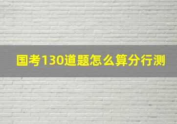 国考130道题怎么算分行测