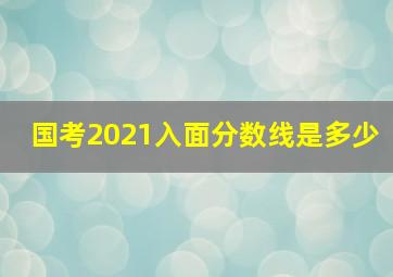 国考2021入面分数线是多少