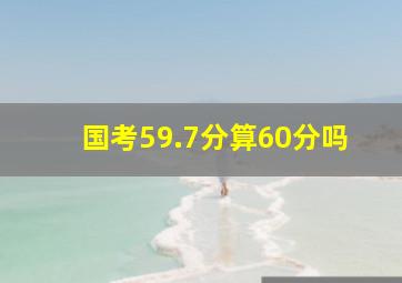 国考59.7分算60分吗