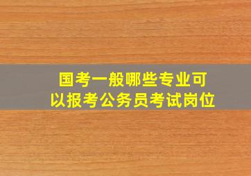 国考一般哪些专业可以报考公务员考试岗位