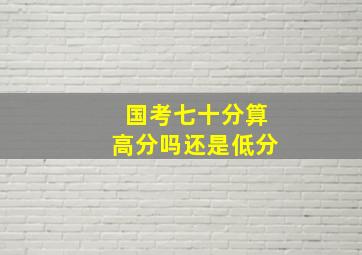 国考七十分算高分吗还是低分