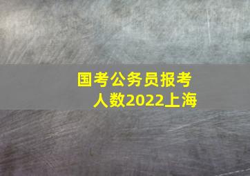 国考公务员报考人数2022上海