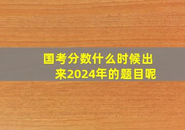 国考分数什么时候出来2024年的题目呢