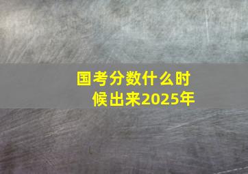 国考分数什么时候出来2025年