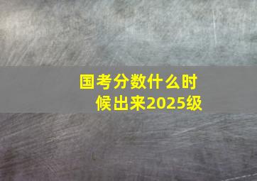 国考分数什么时候出来2025级