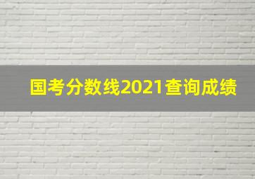 国考分数线2021查询成绩