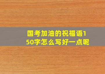 国考加油的祝福语150字怎么写好一点呢