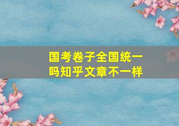 国考卷子全国统一吗知乎文章不一样