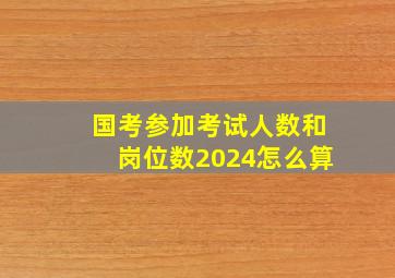 国考参加考试人数和岗位数2024怎么算