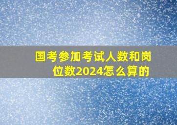 国考参加考试人数和岗位数2024怎么算的