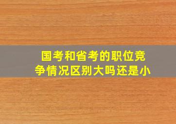 国考和省考的职位竞争情况区别大吗还是小