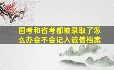 国考和省考都被录取了怎么办会不会记入诚信档案