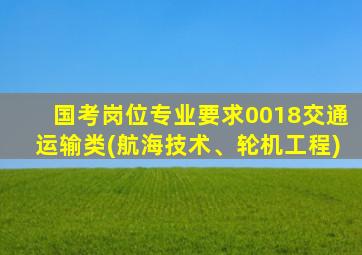 国考岗位专业要求0018交通运输类(航海技术、轮机工程)