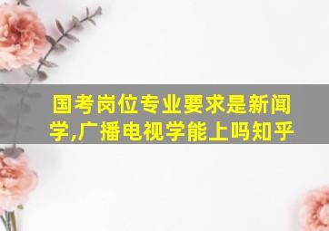 国考岗位专业要求是新闻学,广播电视学能上吗知乎