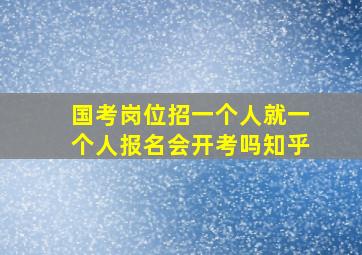 国考岗位招一个人就一个人报名会开考吗知乎