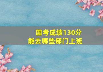 国考成绩130分能去哪些部门上班