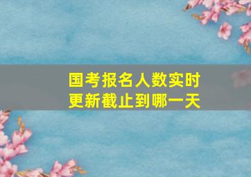 国考报名人数实时更新截止到哪一天