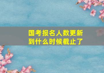 国考报名人数更新到什么时候截止了