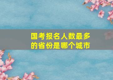 国考报名人数最多的省份是哪个城市