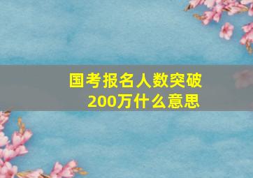 国考报名人数突破200万什么意思