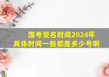 国考报名时间2024年具体时间一般都是多少号啊