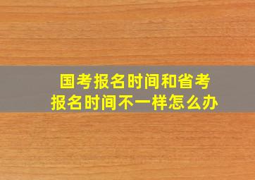 国考报名时间和省考报名时间不一样怎么办