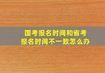 国考报名时间和省考报名时间不一致怎么办