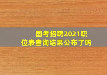 国考招聘2021职位表查询结果公布了吗