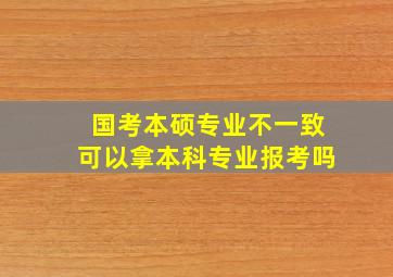 国考本硕专业不一致可以拿本科专业报考吗